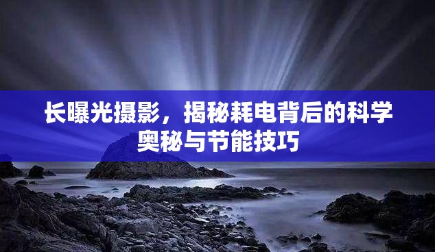 長(zhǎng)曝光攝影，揭秘耗電背后的科學(xué)奧秘與節(jié)能技巧