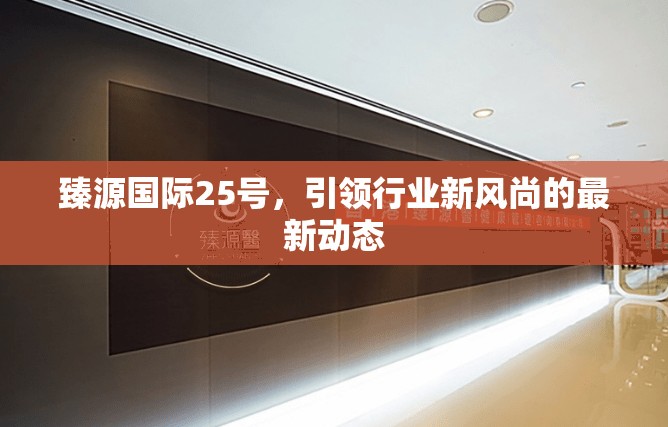 臻源國際25號(hào)，引領(lǐng)行業(yè)新風(fēng)尚的最新動(dòng)態(tài)