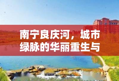 南寧良慶河，城市綠脈的華麗重生與未來展望