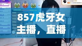 857虎牙女主播，直播界的璀璨新星