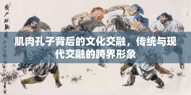 肌肉孔子背后的文化交融，傳統(tǒng)與現(xiàn)代交融的跨界形象