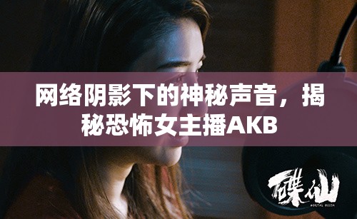網(wǎng)絡(luò)陰影下的神秘聲音，揭秘恐怖女主播AKB