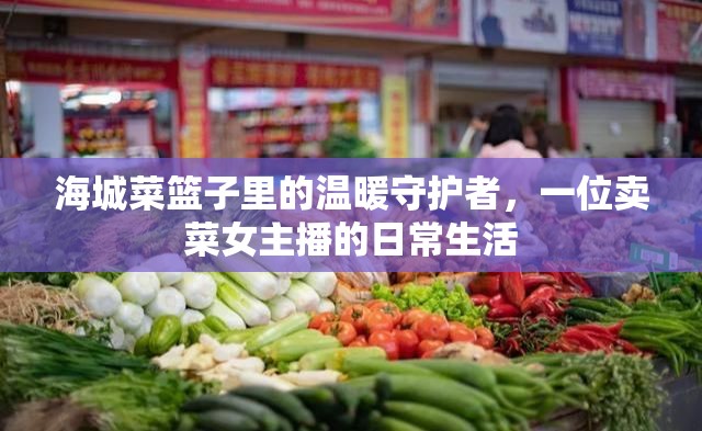 海城菜籃子里的溫暖守護(hù)者，一位賣菜女主播的日常生活