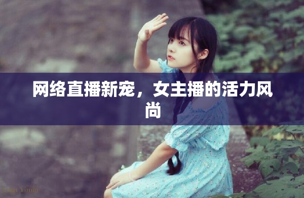 網(wǎng)絡(luò)直播新寵，女主播的活力風(fēng)尚