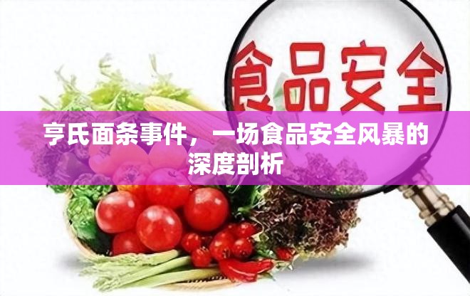亨氏面條事件，一場食品安全風(fēng)暴的深度剖析