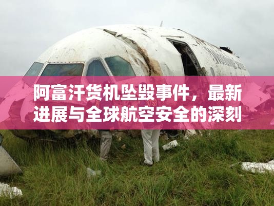 阿富汗貨機(jī)墜毀事件，最新進(jìn)展與全球航空安全的深刻反思