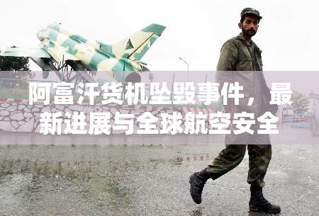 阿富汗貨機(jī)墜毀事件，最新進(jìn)展與全球航空安全的深刻反思