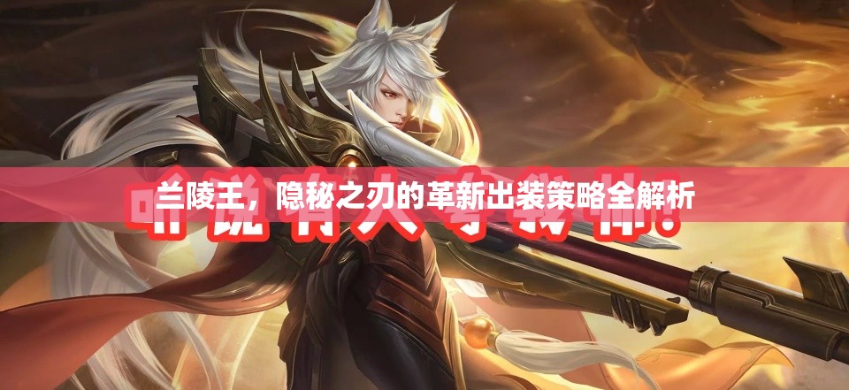 蘭陵王，隱秘之刃的革新出裝策略全解析