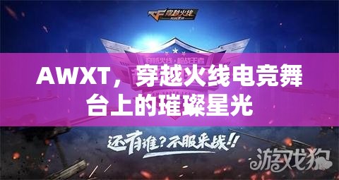 AWXT，穿越火線電競舞臺上的璀璨星光