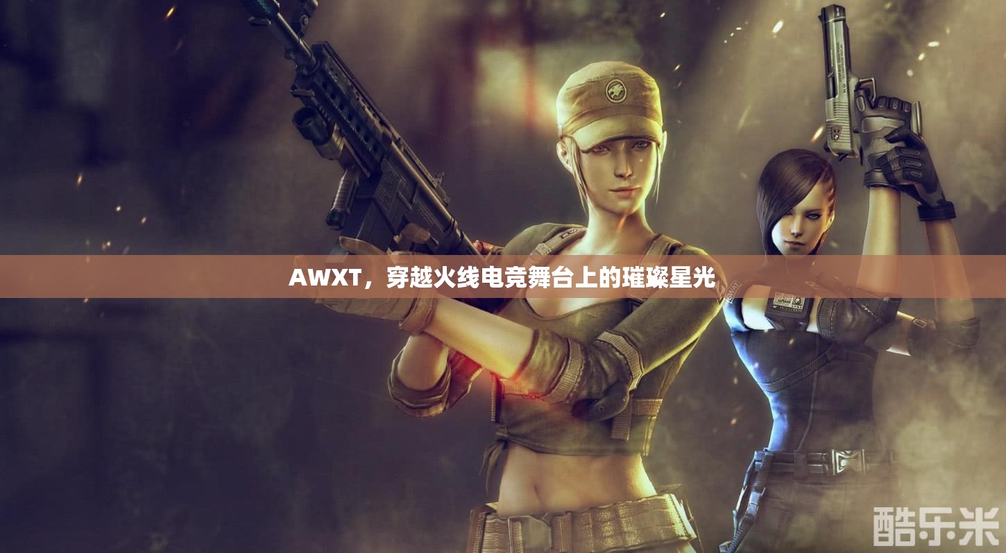 AWXT，穿越火線電競舞臺上的璀璨星光