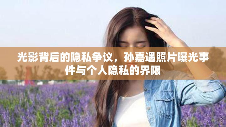 光影背后的隱私爭(zhēng)議，孫嘉遇照片曝光事件與個(gè)人隱私的界限