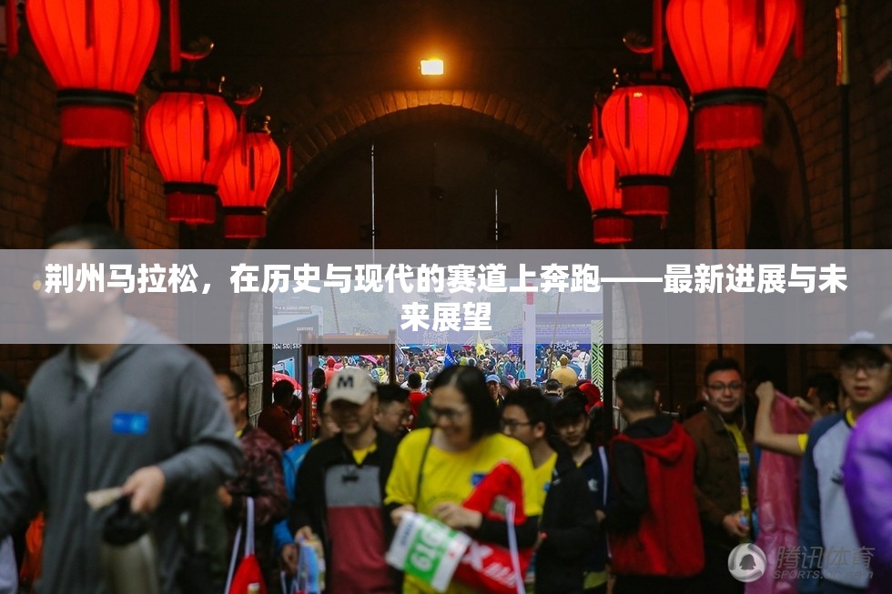 荊州馬拉松，在歷史與現(xiàn)代的賽道上奔跑——最新進展與未來展望