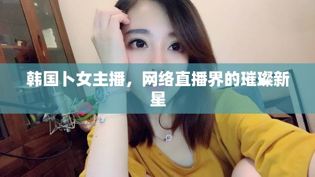 韓國卜女主播，網(wǎng)絡(luò)直播界的璀璨新星