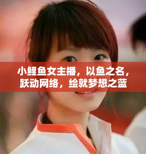 小鯉魚女主播，以魚之名，躍動(dòng)網(wǎng)絡(luò)，繪就夢(mèng)想之藍(lán)