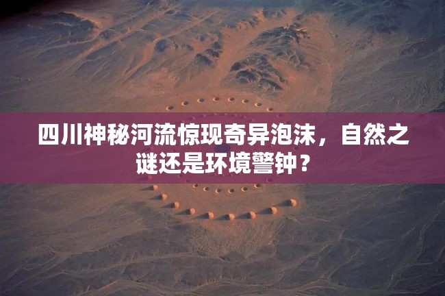四川神秘河流驚現(xiàn)奇異泡沫，自然之謎還是環(huán)境警鐘？