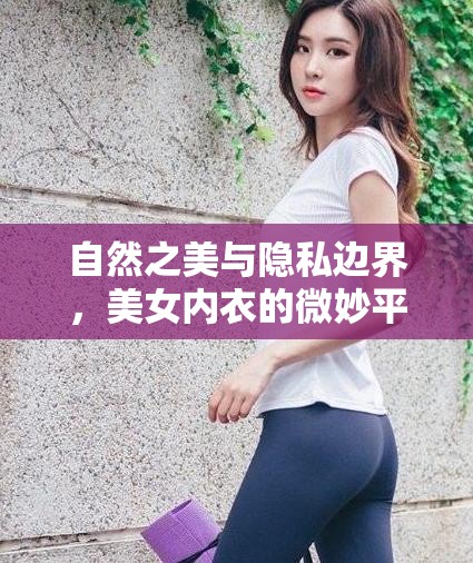 自然之美與隱私邊界，美女內(nèi)衣的微妙平衡