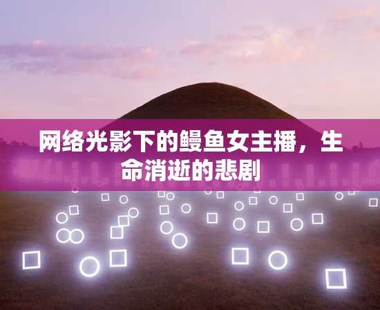 網(wǎng)絡光影下的鰻魚女主播，生命消逝的悲劇