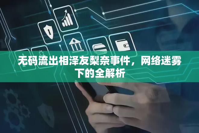 無碼流出相澤友梨奈事件，網(wǎng)絡(luò)迷霧下的全解析