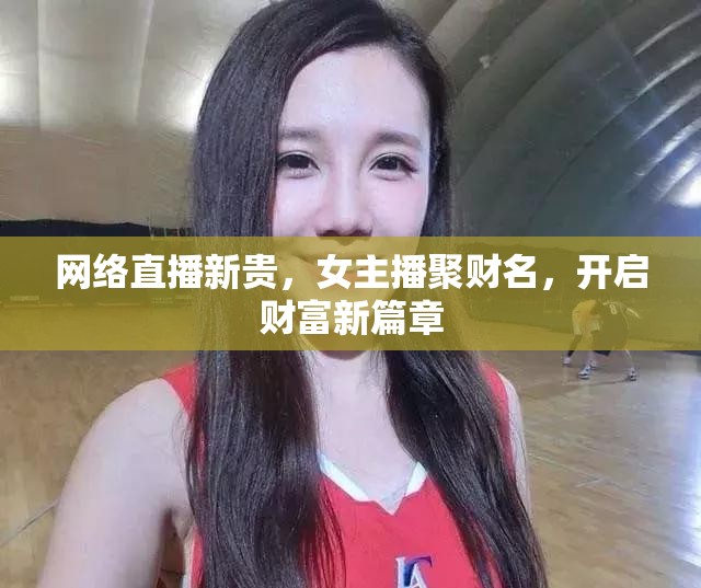 網(wǎng)絡直播新貴，女主播聚財名，開啟財富新篇章