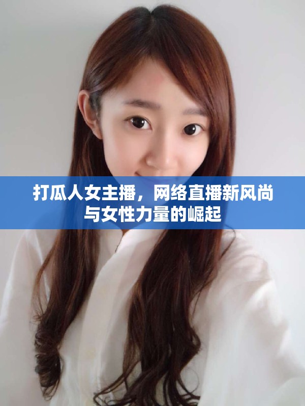 打瓜人女主播，網(wǎng)絡(luò)直播新風(fēng)尚與女性力量的崛起