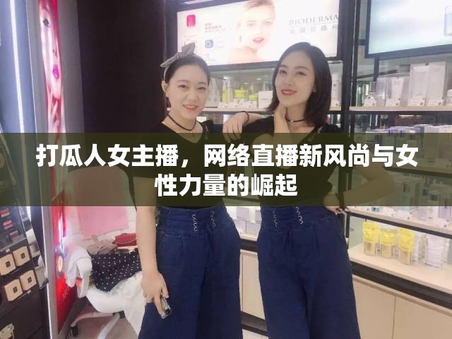 打瓜人女主播，網(wǎng)絡(luò)直播新風(fēng)尚與女性力量的崛起