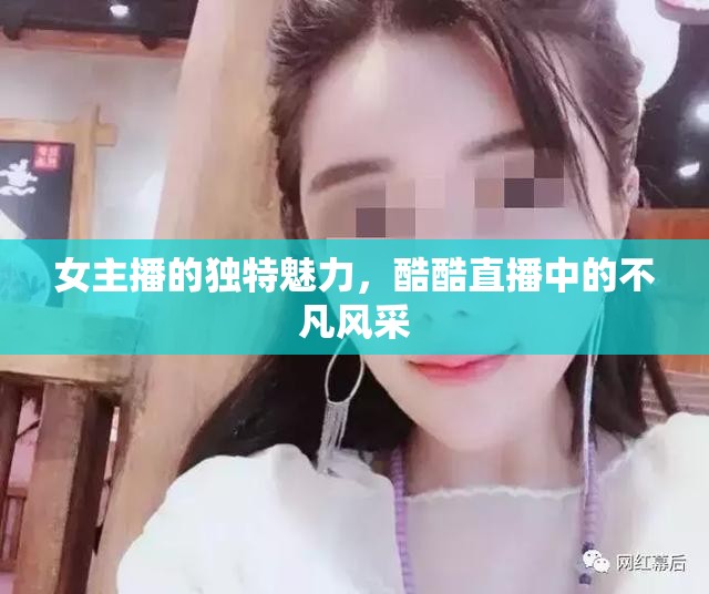 女主播的獨(dú)特魅力，酷酷直播中的不凡風(fēng)采