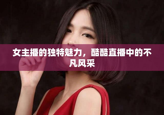 女主播的獨(dú)特魅力，酷酷直播中的不凡風(fēng)采