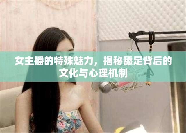 女主播的特殊魅力，揭秘舔足背后的文化與心理機(jī)制