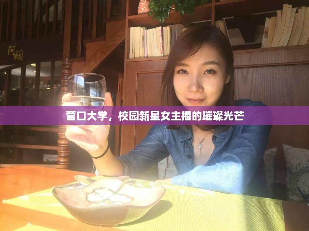 營口大學(xué)，校園新星女主播的璀璨光芒