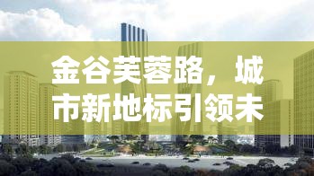 金谷芙蓉路，城市新地標引領未來生活新篇章