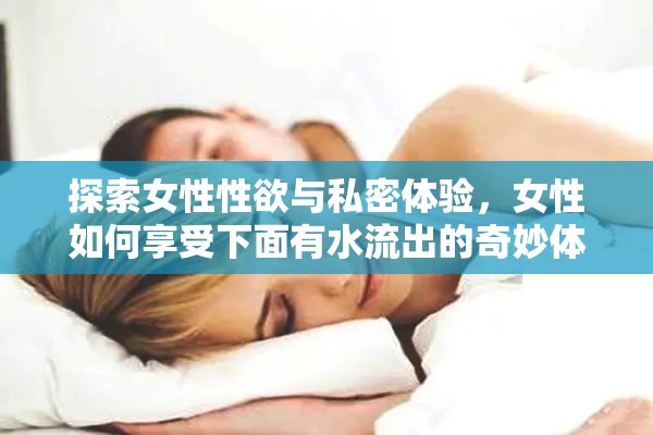 探索女性性欲與私密體驗，女性如何享受下面有水流出的奇妙體驗