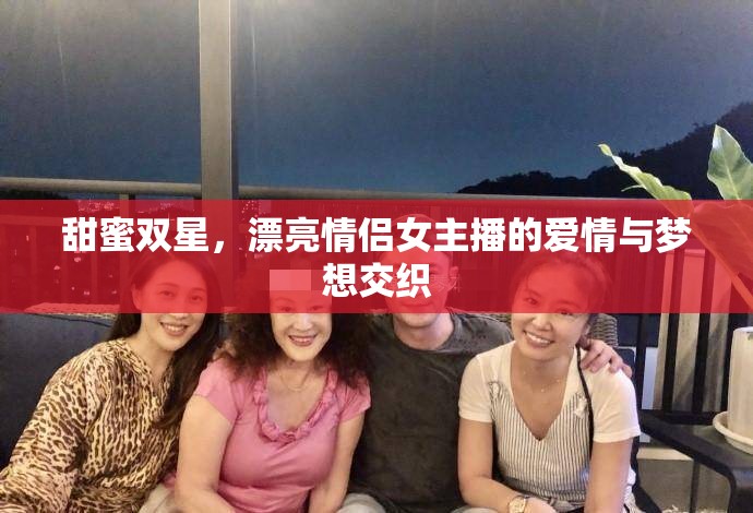 甜蜜雙星，漂亮情侶女主播的愛情與夢想交織