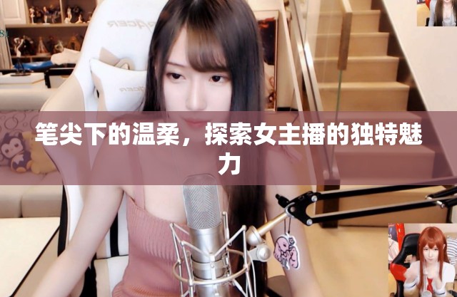筆尖下的溫柔，探索女主播的獨(dú)特魅力
