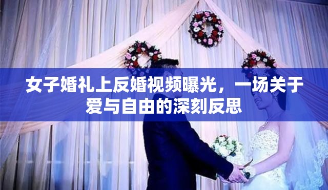 女子婚禮上反婚視頻曝光，一場(chǎng)關(guān)于愛(ài)與自由的深刻反思
