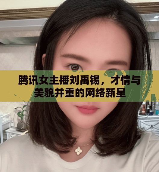 騰訊女主播劉禹錫，才情與美貌并重的網(wǎng)絡(luò)新星