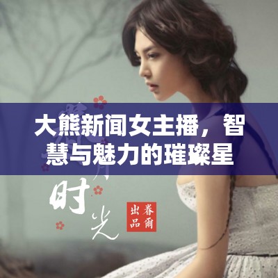 大熊新聞女主播，智慧與魅力的璀璨星光