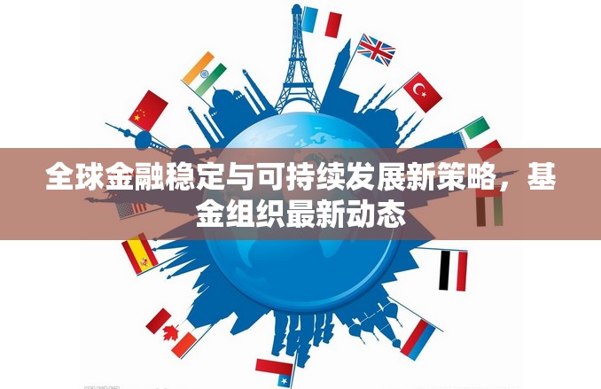 全球金融穩(wěn)定與可持續(xù)發(fā)展新策略，基金組織最新動態(tài)