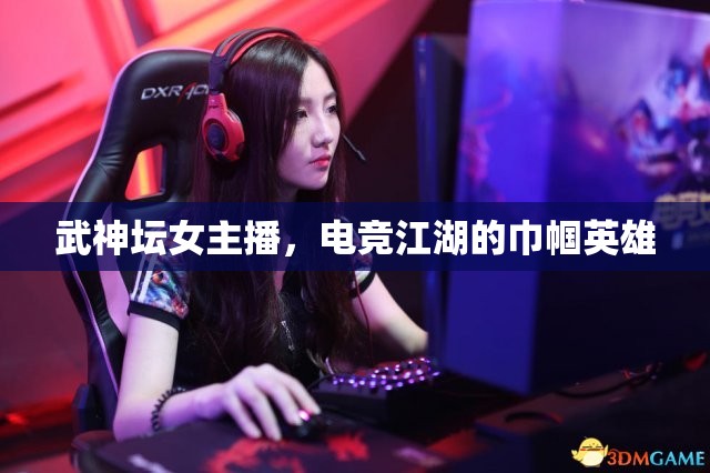 武神壇女主播，電競(jìng)江湖的巾幗英雄