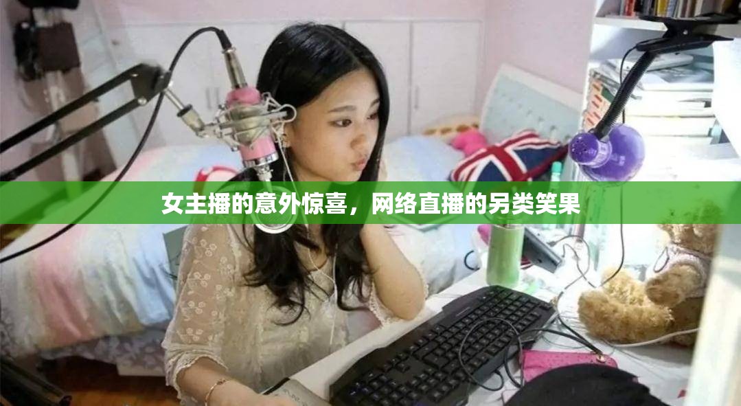 女主播的意外驚喜，網(wǎng)絡(luò)直播的另類笑果