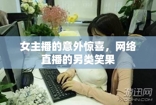 女主播的意外驚喜，網(wǎng)絡(luò)直播的另類笑果