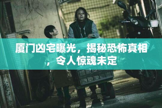 廈門兇宅曝光，揭秘恐怖真相，令人驚魂未定