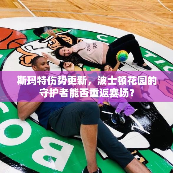 斯瑪特傷勢更新，波士頓花園的守護者能否重返賽場？
