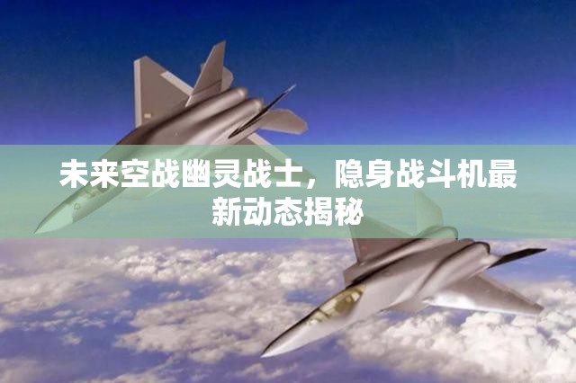 未來空戰(zhàn)幽靈戰(zhàn)士，隱身戰(zhàn)斗機(jī)最新動(dòng)態(tài)揭秘