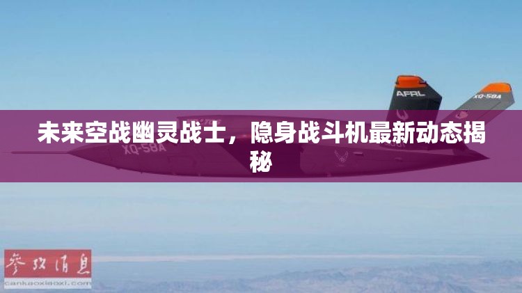 未來空戰(zhàn)幽靈戰(zhàn)士，隱身戰(zhàn)斗機(jī)最新動(dòng)態(tài)揭秘
