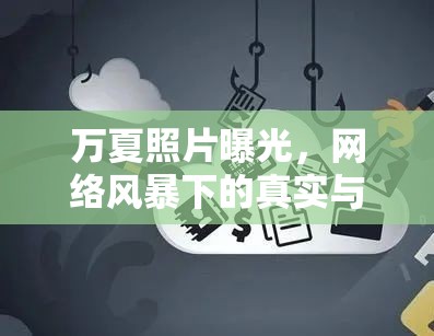 萬(wàn)夏照片曝光，網(wǎng)絡(luò)風(fēng)暴下的真實(shí)與隱私邊界