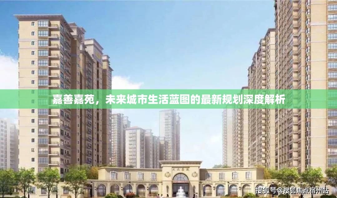 嘉善嘉苑，未來城市生活藍(lán)圖的最新規(guī)劃深度解析
