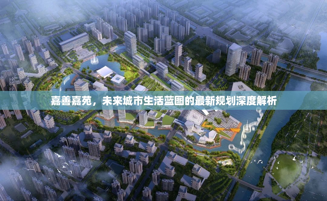 嘉善嘉苑，未來城市生活藍(lán)圖的最新規(guī)劃深度解析