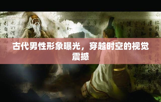 古代男性形象曝光，穿越時空的視覺震撼