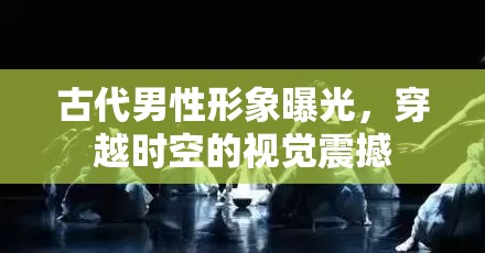 古代男性形象曝光，穿越時空的視覺震撼