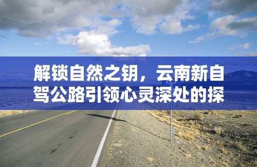 解鎖自然之鑰，云南新自駕公路引領(lǐng)心靈深處的探索之旅